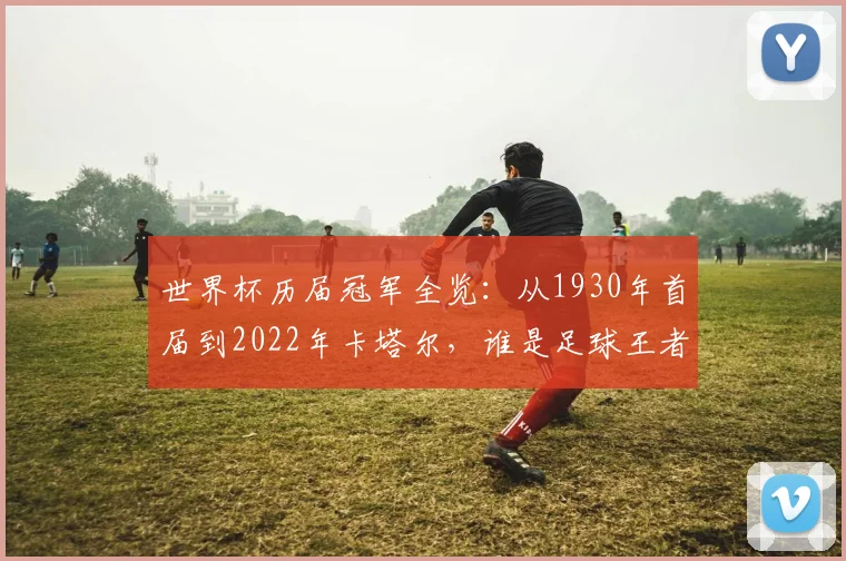 世界杯历届冠军全览：从1930年首届到2022年卡塔尔，谁是足球王者？