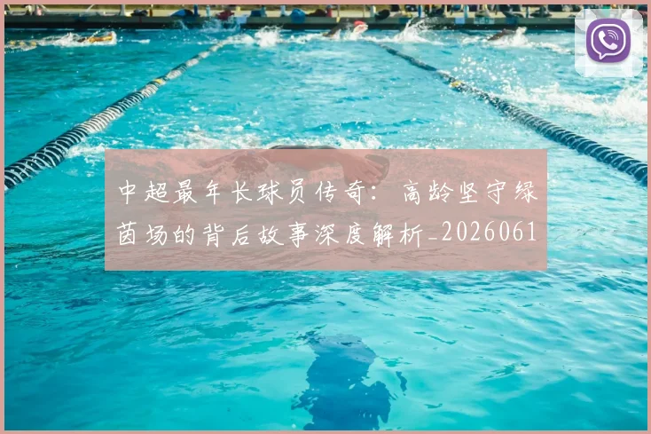 中超最年长球员传奇：高龄坚守绿茵场的背后故事深度解析_20260610190402