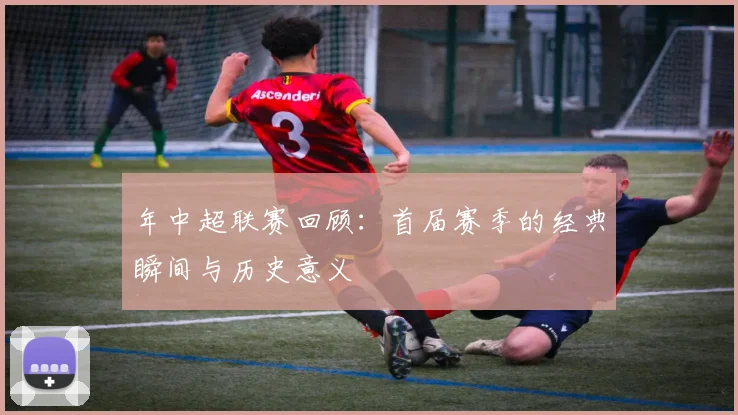 年中超联赛回顾：首届赛季的经典瞬间与历史意义