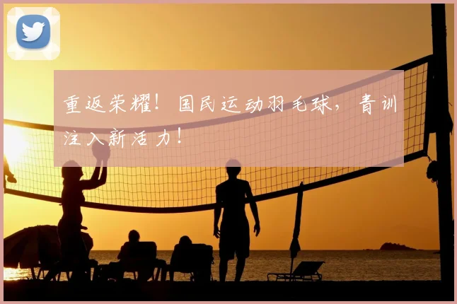 重返荣耀！国民运动羽毛球，青训注入新活力！