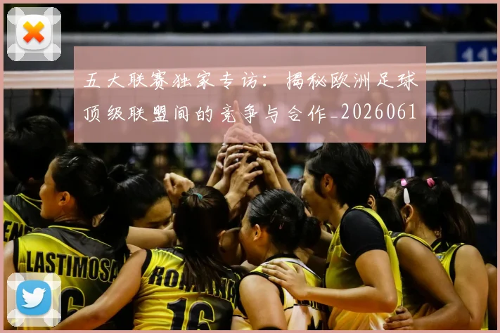 五大联赛独家专访：揭秘欧洲足球顶级联盟间的竞争与合作_20260611141750