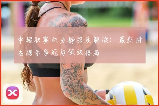 中超联赛积分榜深度解读：最新排名揭示争冠与保级格局