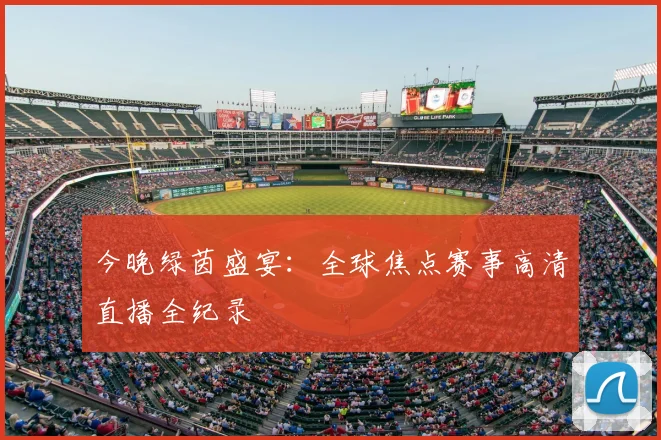 今晚绿茵盛宴：全球焦点赛事高清直播全纪录
