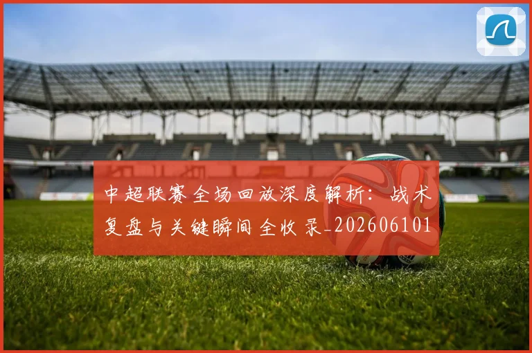 中超联赛全场回放深度解析：战术复盘与关键瞬间全收录_20260610190511