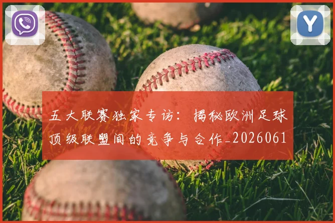 五大联赛独家专访:揭秘欧洲足球顶级联盟间的竞争与合作_20260611141750