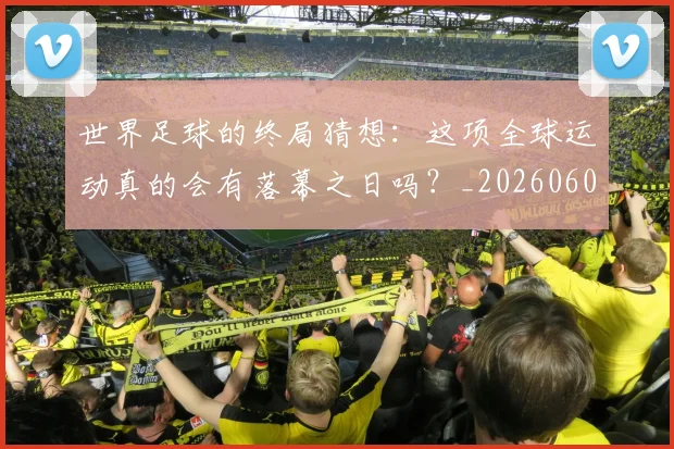 世界足球的终局猜想：这项全球运动真的会有落幕之日吗？_20260609201536