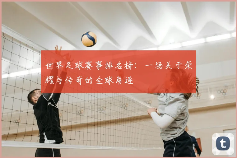 世界足球赛事排名榜:一场关于荣耀与传奇的全球角逐
