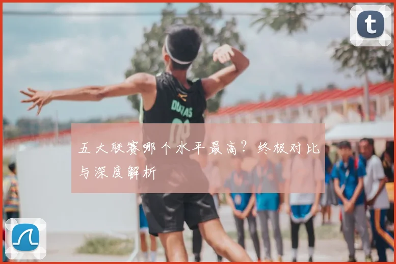 五大联赛哪个水平最高？终极对比与深度解析