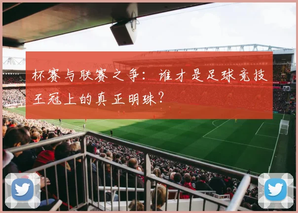 杯赛与联赛之争：谁才是足球竞技王冠上的真正明珠？